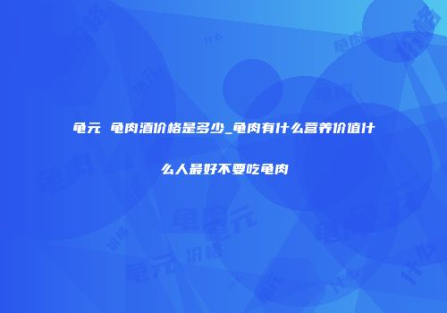 龟元 龟肉酒价格是多少_龟肉有什么营养价值什么人最好不要吃龟肉