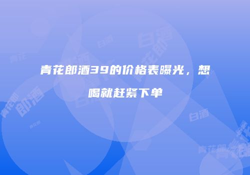 青花郎酒39的价格表曝光，想喝就赶紧下单