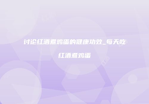 讨论红酒煮鸡蛋的健康功效_每天吃红酒煮鸡蛋