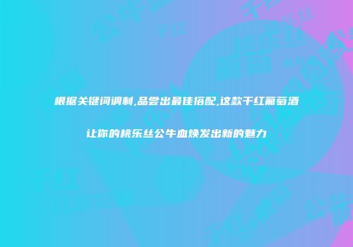 根据关键词调制,品尝出最佳搭配,这款干红葡萄酒让你的桃乐丝公牛血焕发出新的魅力