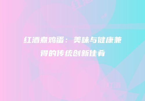 红酒煮鸡蛋：美味与健康兼得的传统创新佳肴