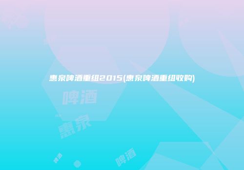 惠泉啤酒重组2015(惠泉啤酒重组收购)