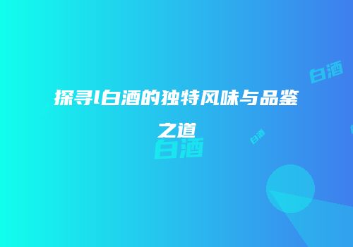 探寻l白酒的独特风味与品鉴之道