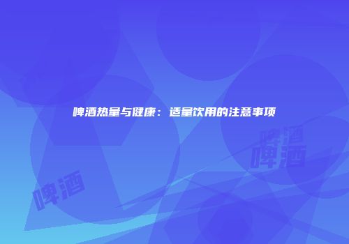 啤酒热量与健康：适量饮用的注意事项