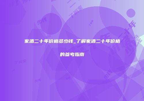 家酒二十年价格多少钱_了解家酒二十年价格的参考指南