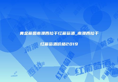 黄金葡园南澳西拉干红葡萄酒_南澳西拉干红葡萄酒价格2019