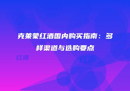 克莱蒙红酒国内购买指南：多样渠道与选购要点