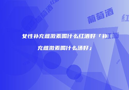 女性补充雌激素喝什么红酒好「补充雌激素喝什么汤好」