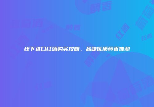 线下进口红酒购买攻略，品味优质醇香佳酿