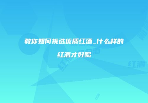 教你如何挑选优质红酒_什么样的红酒才好喝