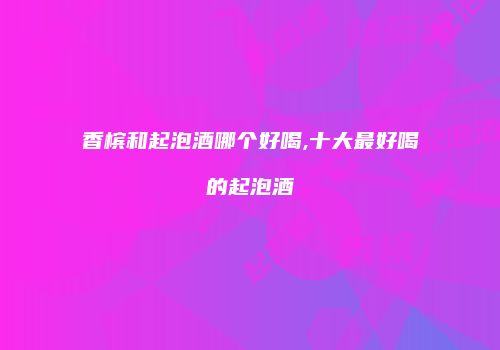 香槟和起泡酒哪个好喝,十大最好喝的起泡酒