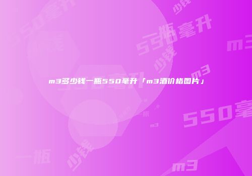 m3多少钱一瓶550毫升「m3酒价格图片」