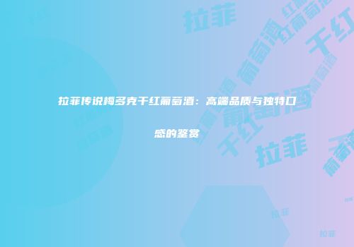 拉菲传说梅多克干红葡萄酒：高端品质与独特口感的鉴赏
