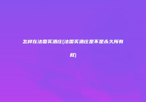 怎样在法国买酒庄(法国买酒庄是不是永久所有权)