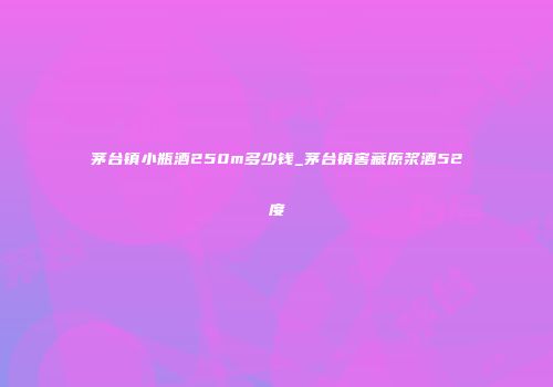 茅台镇小瓶酒250m多少钱_茅台镇窖藏原浆酒52度