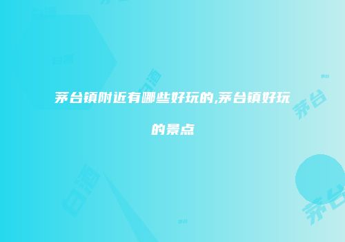 茅台镇附近有哪些好玩的,茅台镇好玩的景点