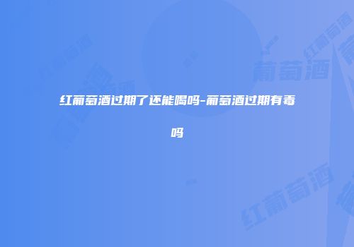 红葡萄酒过期了还能喝吗-葡萄酒过期有毒吗
