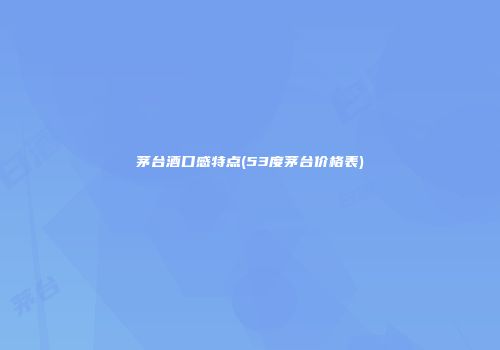茅台酒口感特点(53度茅台价格表)