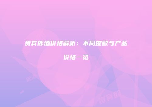 贵宾郎酒价格解析：不同度数与产品价格一览