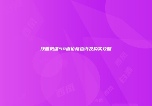 陕西凤酒50度价格查询及购买攻略