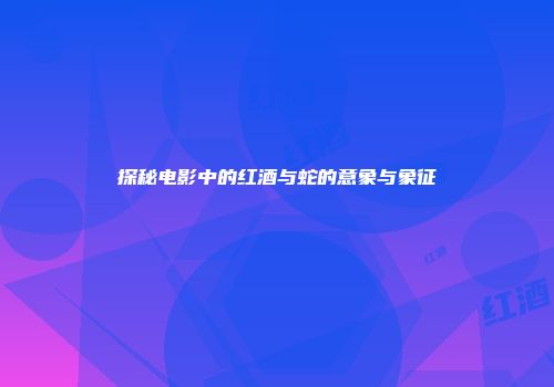 探秘电影中的红酒与蛇的意象与象征