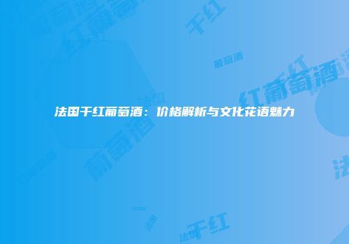 法国干红葡萄酒：价格解析与文化花语魅力