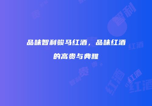 品味智利骏马红酒，品味红酒的高贵与典雅
