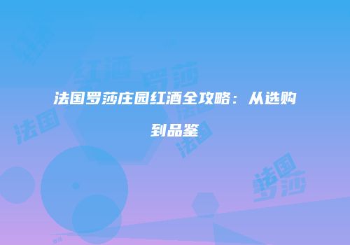 法国罗莎庄园红酒全攻略：从选购到品鉴