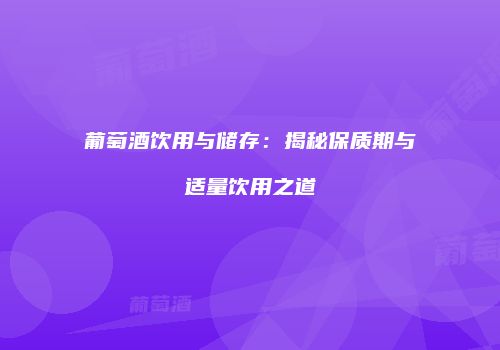 葡萄酒饮用与储存：揭秘保质期与适量饮用之道