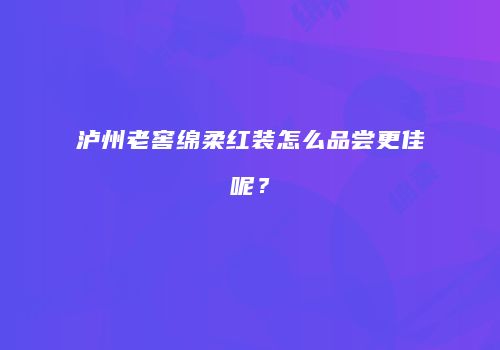 泸州老窖绵柔红装怎么品尝更佳呢？