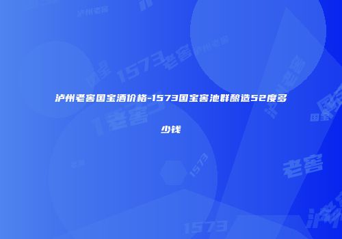 泸州老窖国宝酒价格-1573国宝窖池群酿造52度多少钱