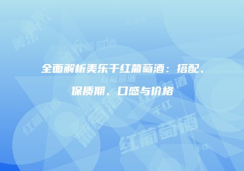 全面解析美乐干红葡萄酒：搭配、保质期、口感与价格