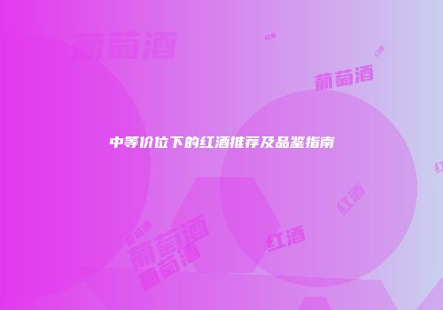 中等价位下的红酒推荐及品鉴指南