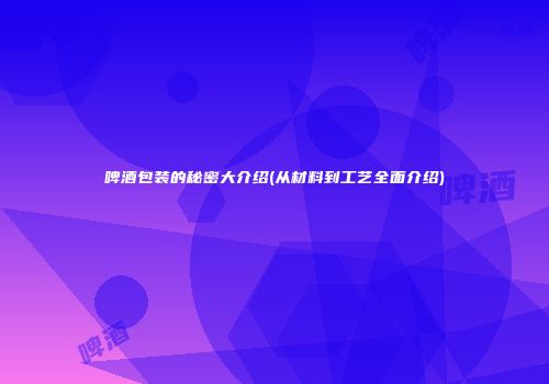 啤酒包装的秘密大介绍(从材料到工艺全面介绍)