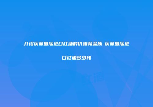 介绍溪蔓国际进口红酒的价格和品质-溪蔓国际进口红酒多少钱