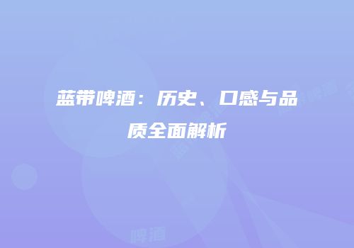 蓝带啤酒：历史、口感与品质全面解析
