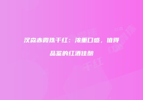 汉森赤霞珠干红：浓重口感，值得品鉴的红酒佳酿