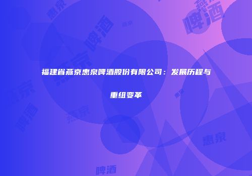 福建省燕京惠泉啤酒股份有限公司：发展历程与重组变革