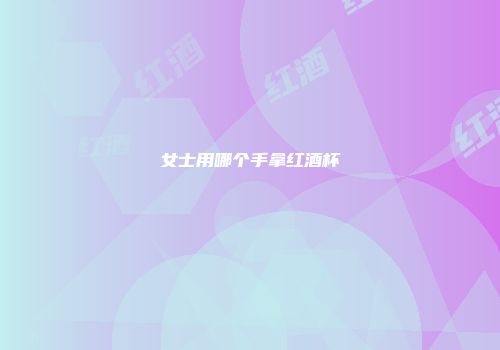 女士用哪个手拿红酒杯