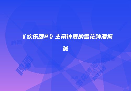 《欢乐颂2》主角钟爱的雪花啤酒揭秘