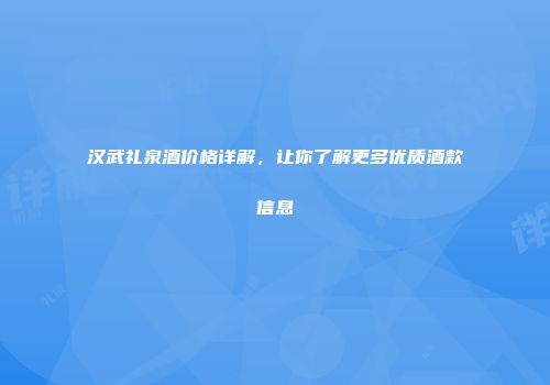 汉武礼泉酒价格详解，让你了解更多优质酒款信息
