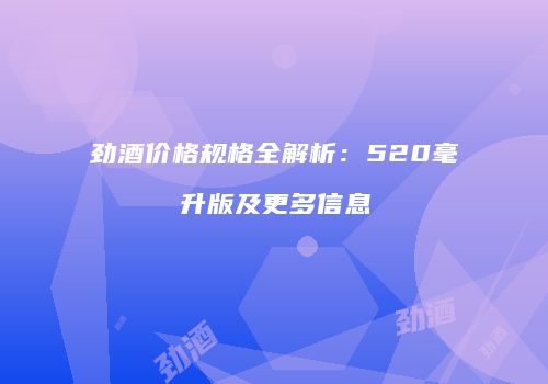 劲酒价格规格全解析：520毫升版及更多信息