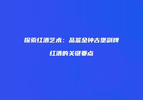 探索红酒艺术：品鉴金钟古堡副牌红酒的关键要点