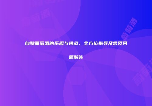 自酿葡萄酒的乐趣与挑战：全方位指导及常见问题解答
