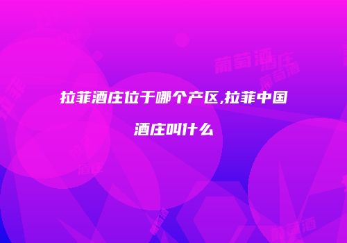 拉菲酒庄位于哪个产区,拉菲中国酒庄叫什么