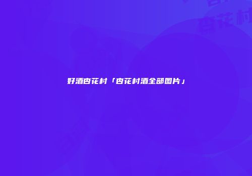 好酒杏花村「杏花村酒全部图片」