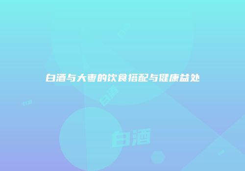 白酒与大枣的饮食搭配与健康益处