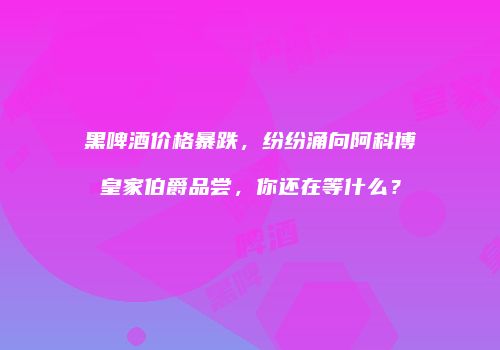 黑啤酒价格暴跌，纷纷涌向阿科博皇家伯爵品尝，你还在等什么？