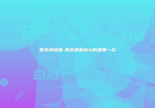 西凤海储酒-西凤酒最核心的是哪一款