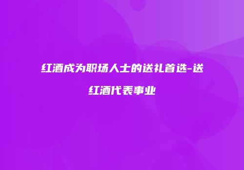 红酒成为职场人士的送礼首选-送红酒代表事业